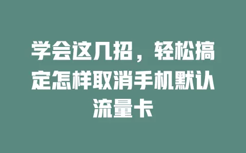 学会这几招，轻松搞定怎样取消手机默认流量卡