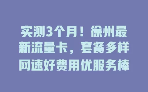 实测3个月！徐州最新流量卡，套餐多样网速好费用优服务棒