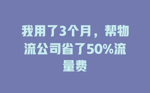 我用了3个月，帮物流公司省了50%流量费