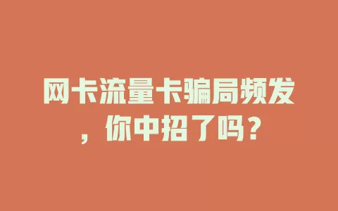 网卡流量卡骗局频发，你中招了吗？
