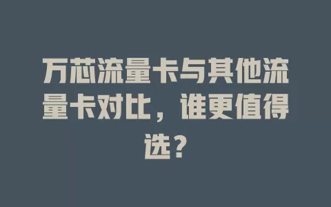 万芯流量卡与其他流量卡对比，谁更值得选？