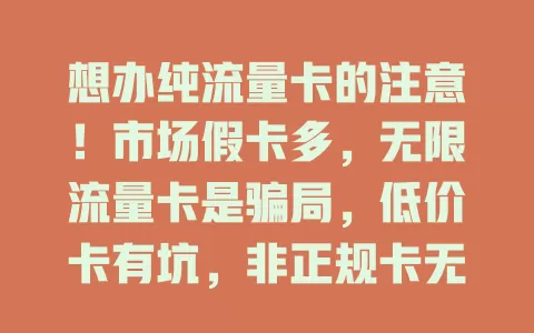想办纯流量卡的注意！市场假卡多，无限流量卡是骗局，低价卡有坑，非正规卡无售后，选卡要警惕，走正规途径防受骗