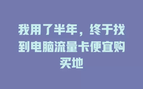 我用了半年，终于找到电脑流量卡便宜购买地