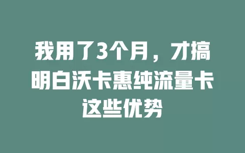 我用了3个月，才搞明白沃卡惠纯流量卡这些优势