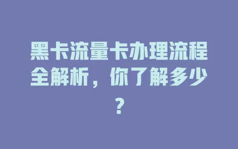 黑卡流量卡办理流程全解析，你了解多少？