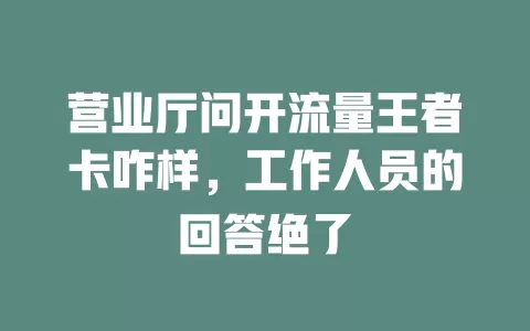 营业厅问开流量王者卡咋样，工作人员的回答绝了