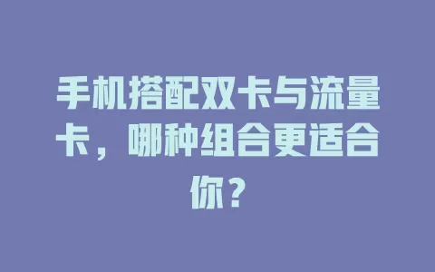 手机搭配双卡与流量卡，哪种组合更适合你？