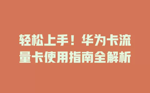 轻松上手！华为卡流量卡使用指南全解析