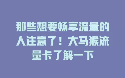 那些想要畅享流量的人注意了！大马猴流量卡了解一下