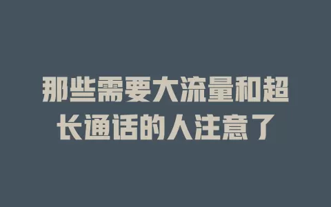 那些需要大流量和超长通话的人注意了