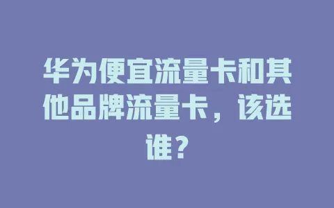 华为便宜流量卡和其他品牌流量卡，该选谁？