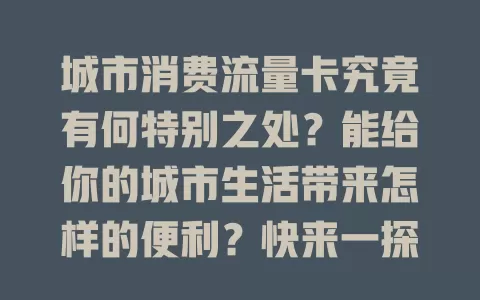 城市消费流量卡究竟有何特别之处？能给你的城市生活带来怎样的便利？快来一探究竟！