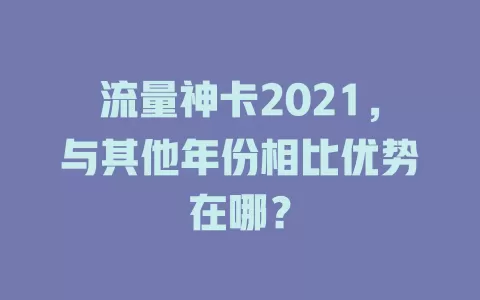 流量神卡2021，与其他年份相比优势在哪？