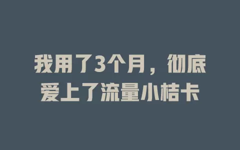 我用了3个月，彻底爱上了流量小桔卡