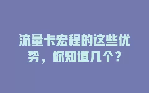 流量卡宏程的这些优势，你知道几个？