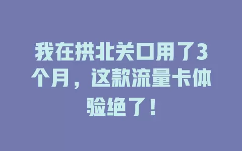 我在拱北关口用了3个月，这款流量卡体验绝了！