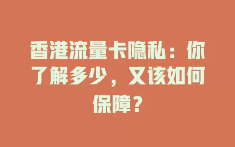 香港流量卡隐私：你了解多少，又该如何保障？