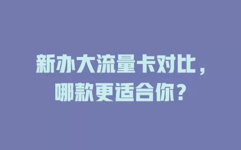 新办大流量卡对比，哪款更适合你？