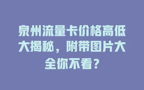 泉州流量卡价格高低大揭秘，附带图片大全你不看？