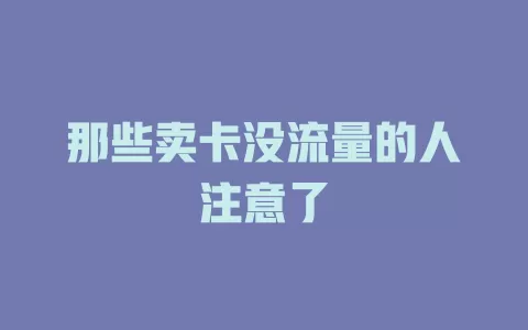 那些卖卡没流量的人注意了