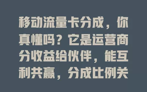 移动流量卡分成，你真懂吗？它是运营商分收益给伙伴，能互利共赢，分成比例关键，还有数据统计等问题待解决