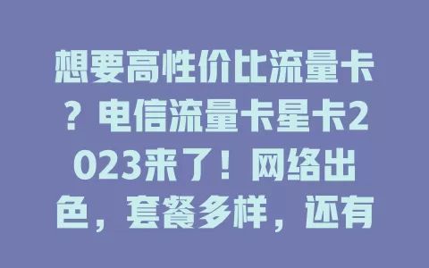 想要高性价比流量卡？电信流量卡星卡2023来了！网络出色，套餐多样，还有贴心服务。选卡看流量习惯和套餐权益，快来挑适合你的电信星卡2023套餐！