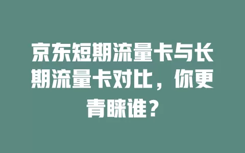 京东短期流量卡与长期流量卡对比，你更青睐谁？