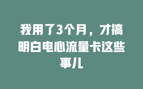 我用了3个月，才搞明白电心流量卡这些事儿