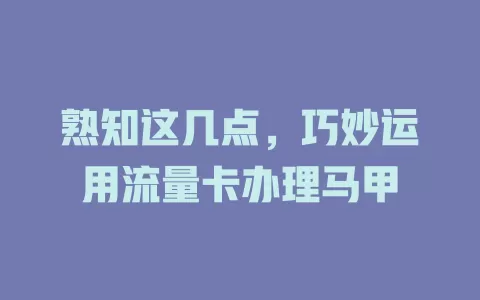 熟知这几点，巧妙运用流量卡办理马甲