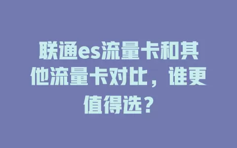 联通es流量卡和其他流量卡对比，谁更值得选？