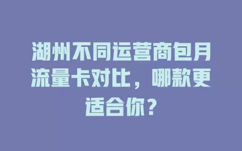 湖州不同运营商包月流量卡对比，哪款更适合你？