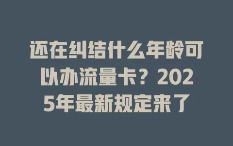 还在纠结什么年龄可以办流量卡？2025年最新规定来了