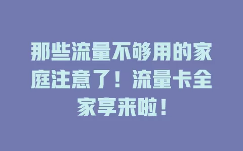 那些流量不够用的家庭注意了！流量卡全家享来啦！