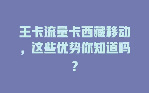 王卡流量卡西藏移动，这些优势你知道吗？