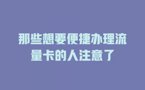 那些想要便捷办理流量卡的人注意了
