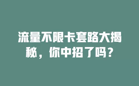 流量不限卡套路大揭秘，你中招了吗？