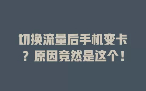 切换流量后手机变卡？原因竟然是这个！