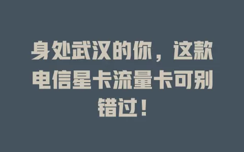 身处武汉的你，这款电信星卡流量卡可别错过！