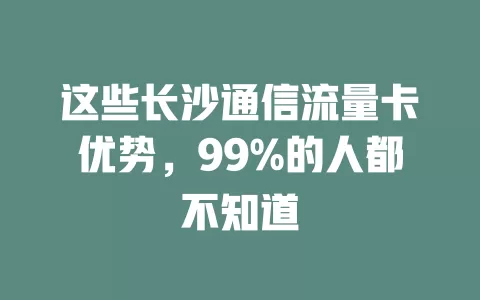 这些长沙通信流量卡优势，99%的人都不知道