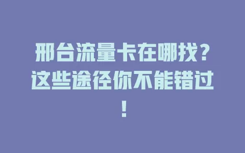 邢台流量卡在哪找？这些途径你不能错过！