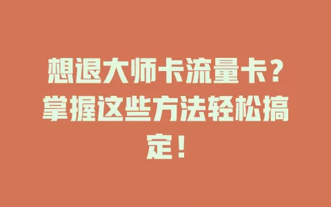 想退大师卡流量卡？掌握这些方法轻松搞定！