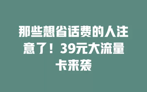 那些想省话费的人注意了！39元大流量卡来袭