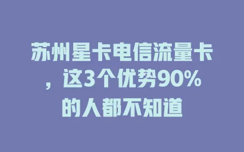 苏州星卡电信流量卡，这3个优势90%的人都不知道