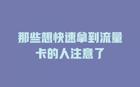 那些想快速拿到流量卡的人注意了