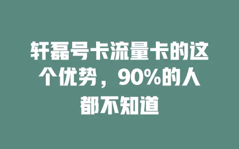 轩磊号卡流量卡的这个优势，90%的人都不知道