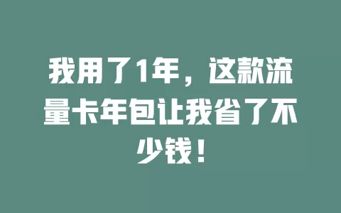 我用了1年，这款流量卡年包让我省了不少钱！