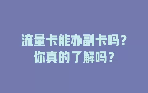 流量卡能办副卡吗？你真的了解吗？