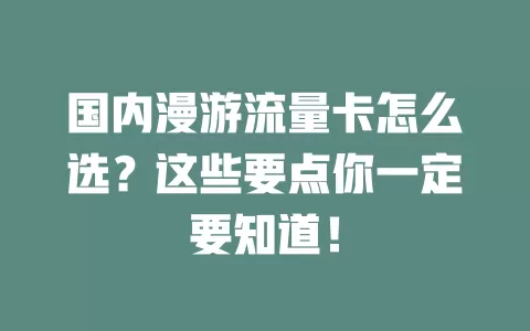 国内漫游流量卡怎么选？这些要点你一定要知道！