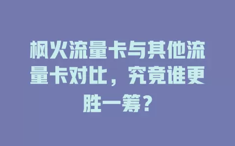 枫火流量卡与其他流量卡对比，究竟谁更胜一筹？