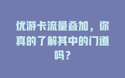 优游卡流量叠加，你真的了解其中的门道吗？